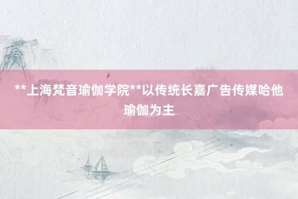 **上海梵音瑜伽学院**以传统长嘉广告传媒哈他瑜伽为主
